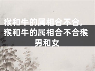 猴和牛的属相合不合,猴和牛的属相合不合猴男和女