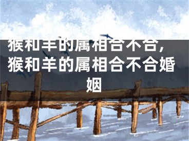 猴和羊的属相合不合,猴和羊的属相合不合婚姻