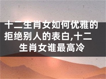 十二生肖女如何优雅的拒绝别人的表白,十二生肖女谁最高冷