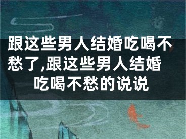 跟这些男人结婚吃喝不愁了,跟这些男人结婚吃喝不愁的说说