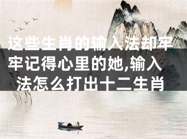 这些生肖的输入法却牢牢记得心里的她,输入法怎么打出十二生肖
