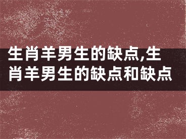 生肖羊男生的缺点,生肖羊男生的缺点和缺点