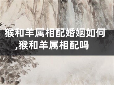 猴和羊属相配婚姻如何,猴和羊属相配吗