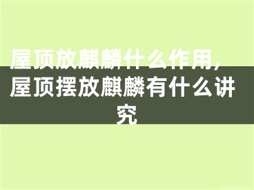 屋顶放麒麟什么作用,屋顶摆放麒麟有什么讲究
