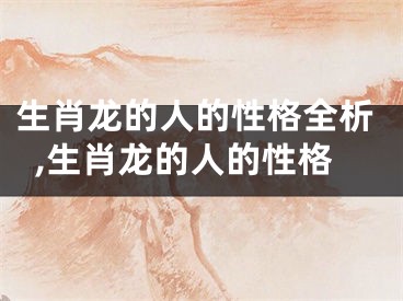 生肖龙的人的性格全析,生肖龙的人的性格