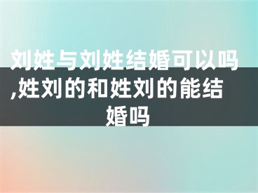 刘姓与刘姓结婚可以吗,姓刘的和姓刘的能结婚吗