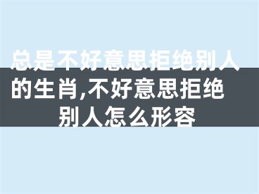 总是不好意思拒绝别人的生肖,不好意思拒绝别人怎么形容