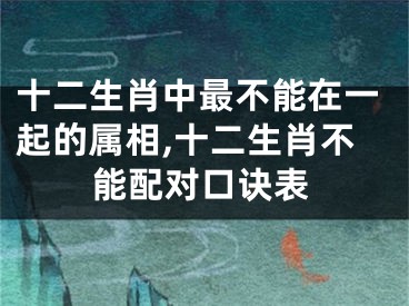 十二生肖中最不能在一起的属相,十二生肖不能配对口诀表