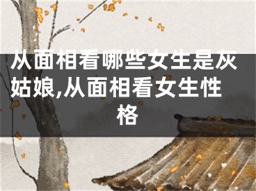 从面相看哪些女生是灰姑娘,从面相看女生性格