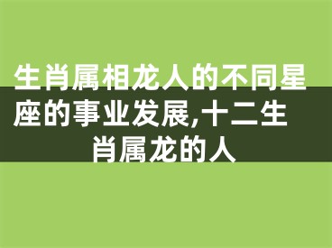 生肖属相龙人的不同星座的事业发展,十二生肖属龙的人