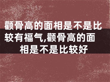 颧骨高的面相是不是比较有福气,颧骨高的面相是不是比较好