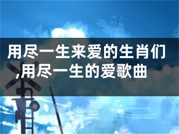 用尽一生来爱的生肖们,用尽一生的爱歌曲