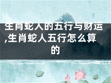 生肖蛇人的五行与财运,生肖蛇人五行怎么算的
