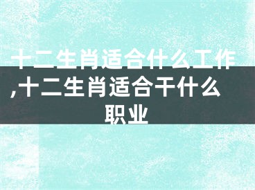 十二生肖适合什么工作,十二生肖适合干什么职业