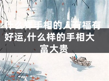 什么样手相的人有福有好运,什么样的手相大富大贵
