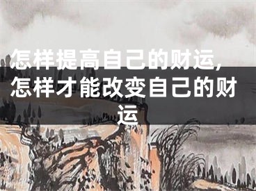 怎样提高自己的财运,怎样才能改变自己的财运