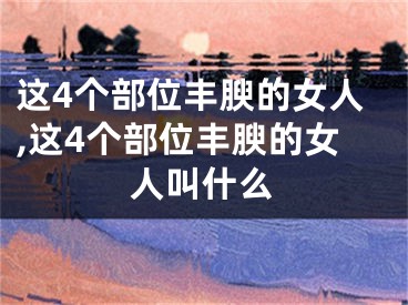 这4个部位丰腴的女人,这4个部位丰腴的女人叫什么