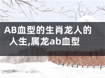 AB血型的生肖龙人的人生,属龙ab血型