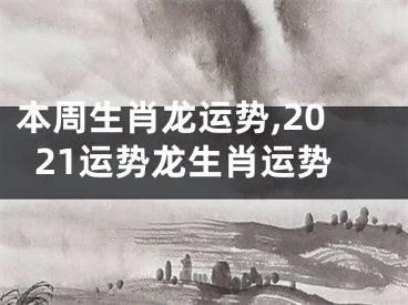 本周生肖龙运势,2021运势龙生肖运势