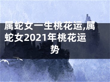 属蛇女一生桃花运,属蛇女2021年桃花运势