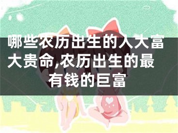哪些农历出生的人大富大贵命,农历出生的最有钱的巨富
