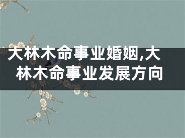 大林木命事业婚姻,大林木命事业发展方向