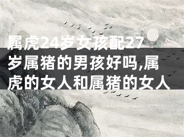 属虎24岁女孩配27岁属猪的男孩好吗,属虎的女人和属猪的女人