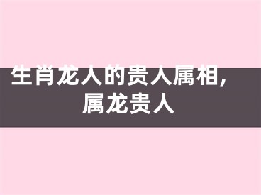 生肖龙人的贵人属相,属龙贵人