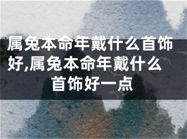 属兔本命年戴什么首饰好,属兔本命年戴什么首饰好一点