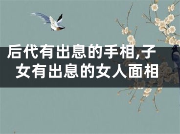 后代有出息的手相,子女有出息的女人面相