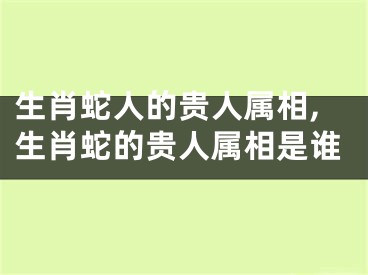 生肖蛇人的贵人属相,生肖蛇的贵人属相是谁