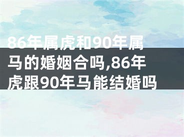 86年属虎和90年属马的婚姻合吗,86年虎跟90年马能结婚吗