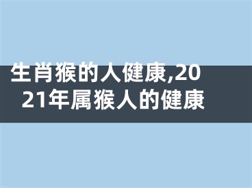 生肖猴的人健康,2021年属猴人的健康