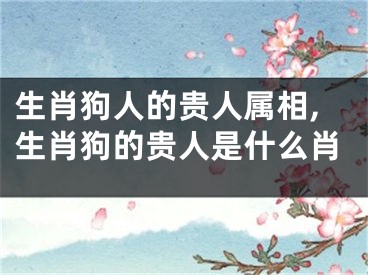 生肖狗人的贵人属相,生肖狗的贵人是什么肖