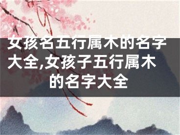 女孩名五行属木的名字大全,女孩子五行属木的名字大全