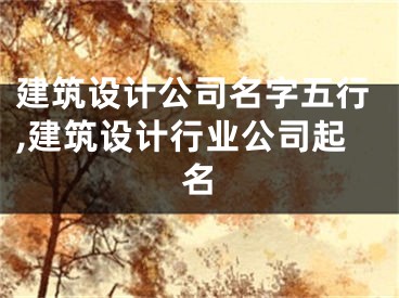 建筑设计公司名字五行,建筑设计行业公司起名