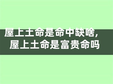 屋上土命是命中缺啥,屋上土命是富贵命吗