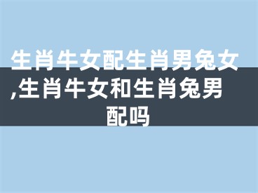 生肖牛女配生肖男兔女,生肖牛女和生肖兔男配吗