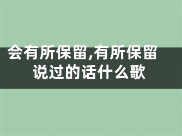 会有所保留,有所保留说过的话什么歌