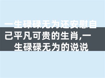 一生碌碌无为还安慰自己平凡可贵的生肖,一生碌碌无为的说说