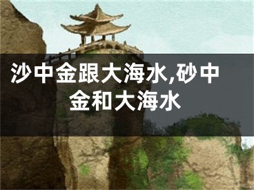 沙中金跟大海水,砂中金和大海水