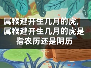 属猴避开生几月的虎,属猴避开生几月的虎是指农历还是阴历