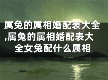 属兔的属相婚配表大全,属兔的属相婚配表大全女兔配什么属相