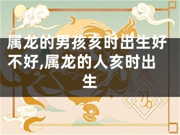 属龙的男孩亥时出生好不好,属龙的人亥时出生