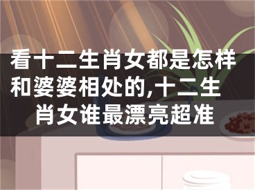 看十二生肖女都是怎样和婆婆相处的,十二生肖女谁最漂亮超准
