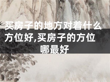 买房子的地方对着什么方位好,买房子的方位哪最好