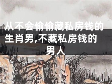 从不会偷偷藏私房钱的生肖男,不藏私房钱的男人