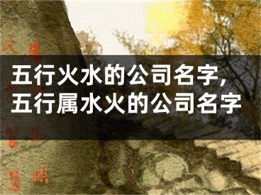 五行火水的公司名字,五行属水火的公司名字