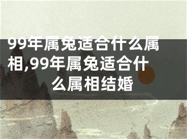 99年属兔适合什么属相,99年属兔适合什么属相结婚
