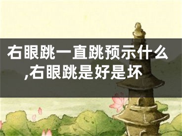 右眼跳一直跳预示什么,右眼跳是好是坏